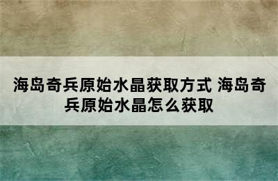 海岛奇兵原始水晶获取方式 海岛奇兵原始水晶怎么获取